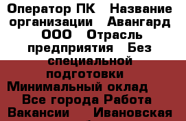 Оператор ПК › Название организации ­ Авангард, ООО › Отрасль предприятия ­ Без специальной подготовки › Минимальный оклад ­ 1 - Все города Работа » Вакансии   . Ивановская обл.